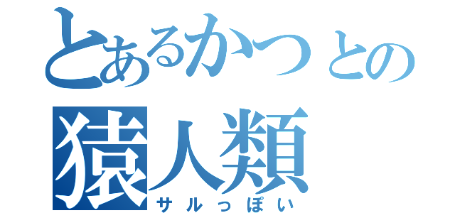 とあるかつとの猿人類（サルっぽい）