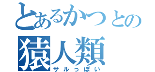 とあるかつとの猿人類（サルっぽい）