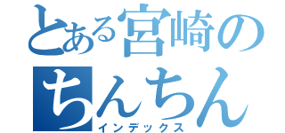 とある宮崎のちんちん（インデックス）