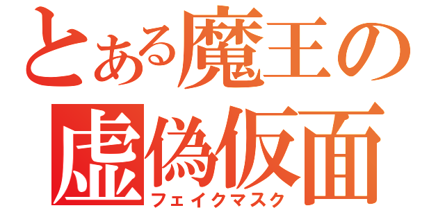 とある魔王の虚偽仮面（フェイクマスク）