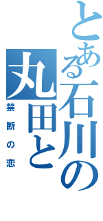 とある石川の丸田と（禁断の恋）