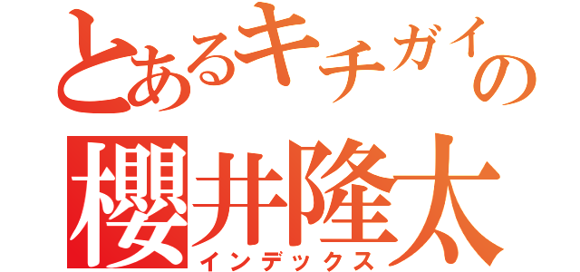 とあるキチガイの櫻井隆太（インデックス）