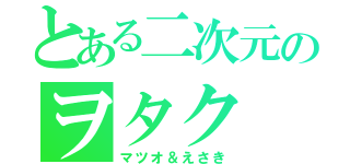 とある二次元のヲタク（マツオ＆えさき）