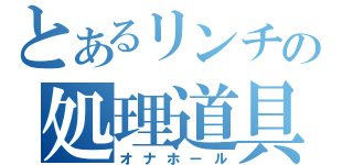 とあるリンチの処理道具（オナホール）