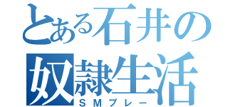 とある石井の奴隷生活（ＳＭプレー）