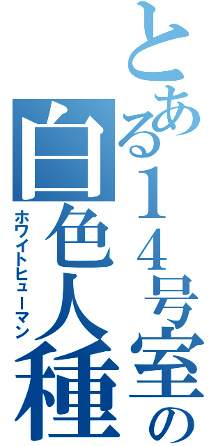 とある１４号室の白色人種（ホワイトヒューマン）