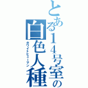 とある１４号室の白色人種（ホワイトヒューマン）