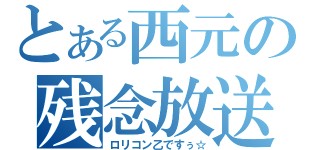 とある西元の残念放送（ロリコン乙ですぅ☆）