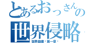 とあるおっさんの世界侵略（世界崩壊〜第一章〜）