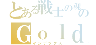 とある戦士の魂のＧｏｌｄ Ｈｅａｒｔ（インデックス）