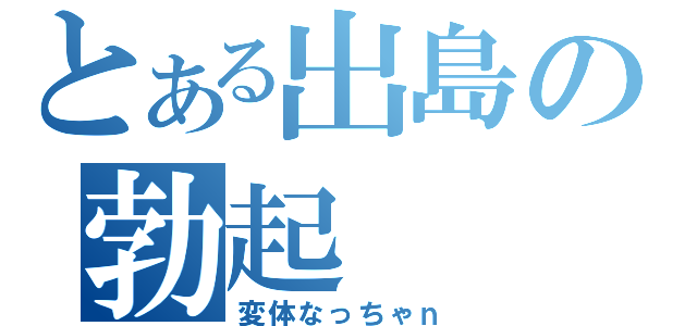 とある出島の勃起（変体なっちゃｎ）