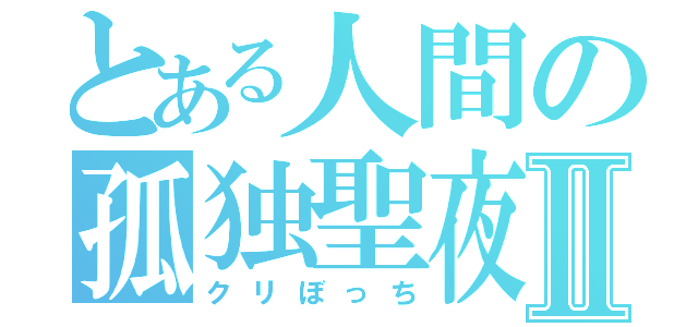 とある人間の孤独聖夜Ⅱ（クリぼっち）