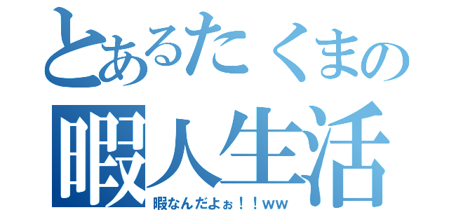 とあるたくまの暇人生活（暇なんだよぉ！！ｗｗ）