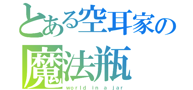 とある空耳家の魔法瓶（ｗｏｒｌｄ ｉｎ ａ ｊａｒ）