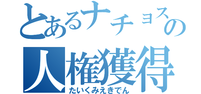 とあるナチョスの人権獲得（たいくみえきでん）