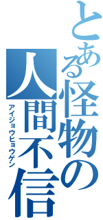 とある怪物の人間不信（アイジョウヒョウゲン）