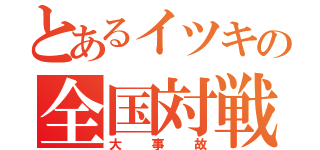 とあるイツキの全国対戦（大事故）