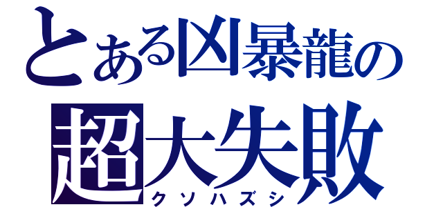 とある凶暴龍の超大失敗（クソハズシ）