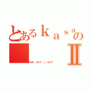 とあるｋａｓａｉのⅡ（ＧＡＭＥ ＢＯＹ ＬＩＧＨＴ）