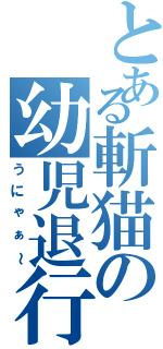 とある斬猫の幼児退行（うにゃぁ～）