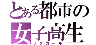 とある都市の女子高生（ヲタガール）