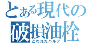 とある現代の破損油栓（こわれたバルブ）