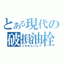 とある現代の破損油栓（こわれたバルブ）