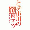 とある市川の筋肉マッチョ（ムキムキＯＰＣ）