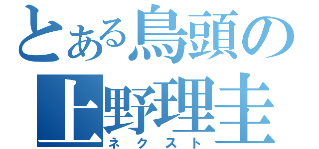 とある鳥頭の上野理圭（ネクスト）