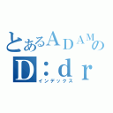 とあるＡＤＡＭのＤ：ｄｒｉｖｅ（インデックス）