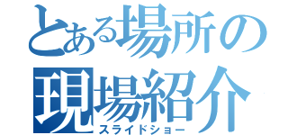 とある場所の現場紹介（スライドショー）