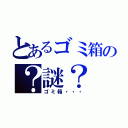 とあるゴミ箱の？謎？（ゴミ箱・・・）