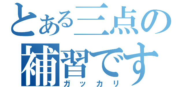 とある三点の補習です（ガッカリ）