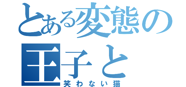 とある変態の王子と（笑わない猫）