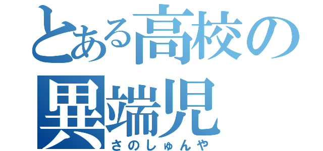 とある高校の異端児（さのしゅんや）