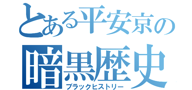 とある平安京の暗黒歴史（ブラックヒストリー）