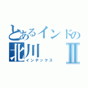 とあるインドの北川Ⅱ（インデックス）