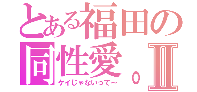 とある福田の同性愛。Ⅱ（ゲイじゃないって～）