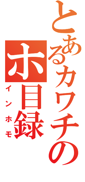 とあるカワチのホ目録（インホモ）