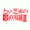 とある芝浦の交直電機Ⅱ（ＥＨ５００）