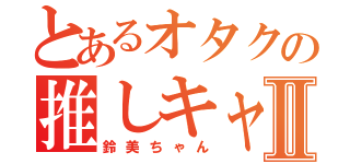 とあるオタクの推しキャラⅡ（鈴美ちゃん）