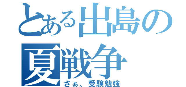 とある出島の夏戦争（さぁ、受験勉強）