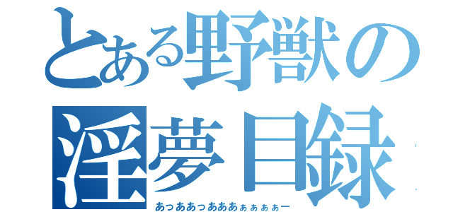 とある野獣の淫夢目録（あっああっあああぁぁぁぁー）