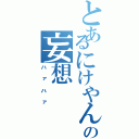 とあるにけやんの妄想（ハァハァ）