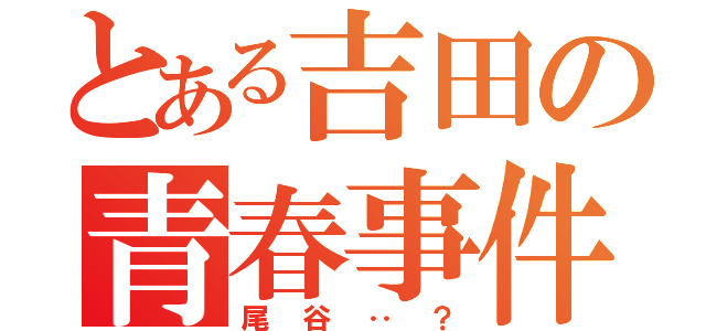 とある吉田の青春事件（尾谷‥？）