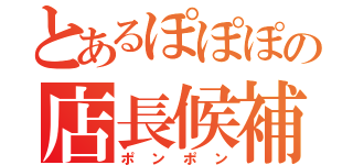 とあるぽぽぽの店長候補（ポンポン）