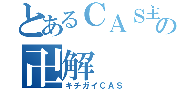 とあるＣＡＳ主の卍解（キチガイＣＡＳ）