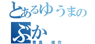 とあるゆうまのぶか（青島 俊作）