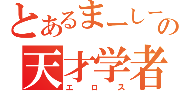 とあるまーしーの天才学者（エロス）