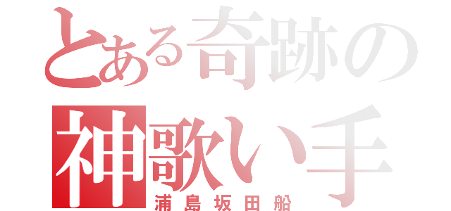 とある奇跡の神歌い手（浦島坂田船）